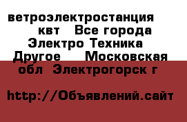 ветроэлектростанция 15-50 квт - Все города Электро-Техника » Другое   . Московская обл.,Электрогорск г.